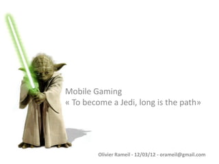 Mobile Gaming
« To become a Jedi, long is the path»




         Olivier Rameil - 12/03/12 - orameil@gmail.com
 