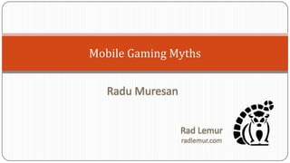 Mobile Gaming Myths
Rad Lemur
radlemur.com
Radu Muresan
 