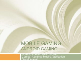 MOBILE GAMING
ANDROID GAMING
Instructor: Miss Safia Kanwal
Course: Advance Mobile Application
Development
 