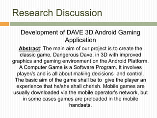 Research Discussion
Development of DAVE 3D Android Gaming
Application
Abstract: The main aim of our project is to create t...