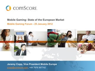 Mobile Gaming: State of the European Market
Mobile Gaming Forum - 25 January 2012




Jeremy Copp, Vice President Mobile Europe
jcopp@comscore.com, +44 7876 567742
 