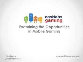 Examining the Opportunities
in Mobile Gaming
Ken Leaver www.eastlabsgaming.com
December 2012
 