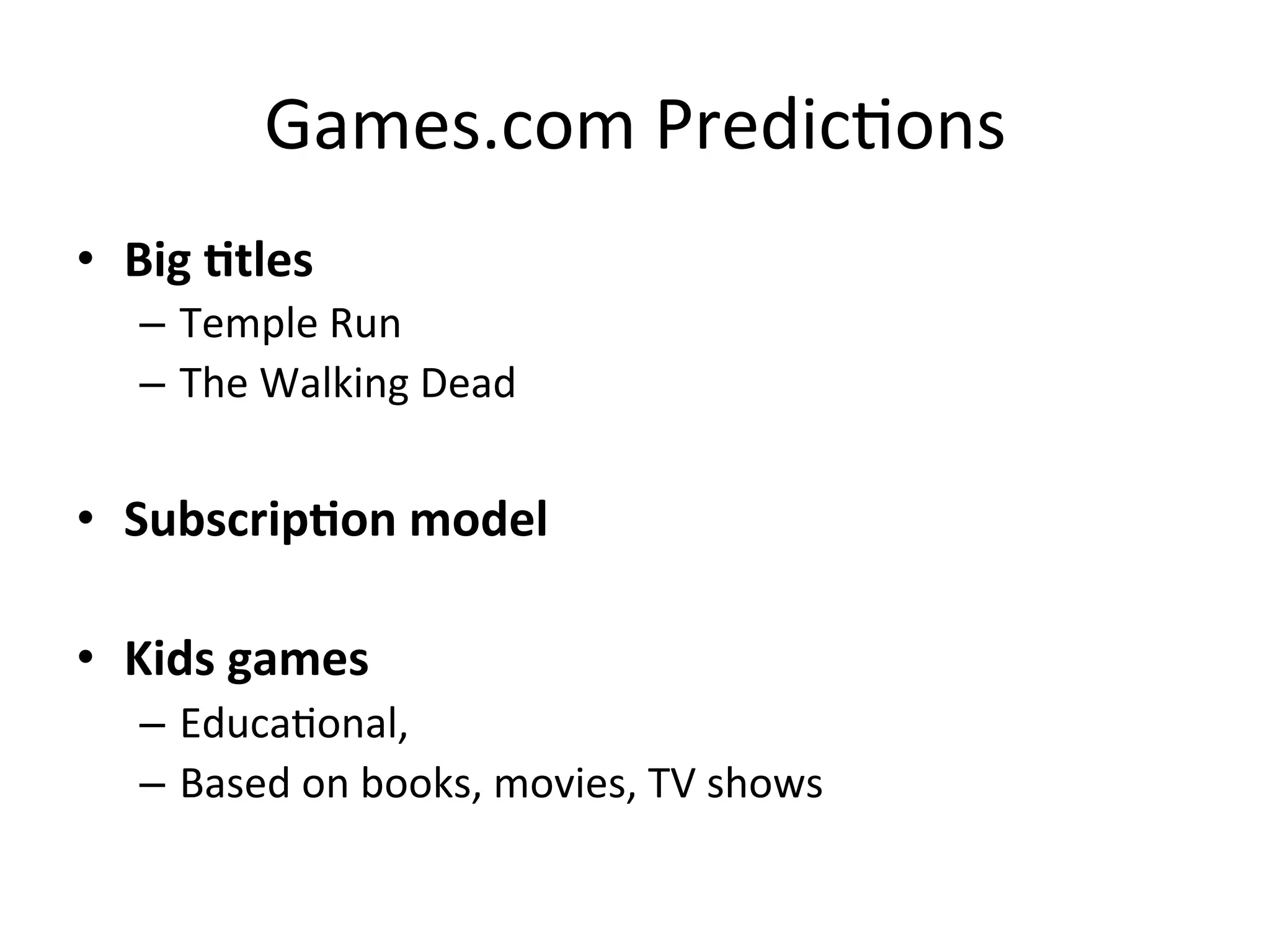 Games.com	
  Predic`ons	
  
•  Big	
  Ktles	
  
–  Temple	
  Run	
  
–  The	
  Walking	
  Dead	
  
•  SubscripKon	
  model	
  
•  Kids	
  games	
  
–  Educa`onal,	
  
–  Based	
  on	
  books,	
  movies,	
  TV	
  shows	
  
 