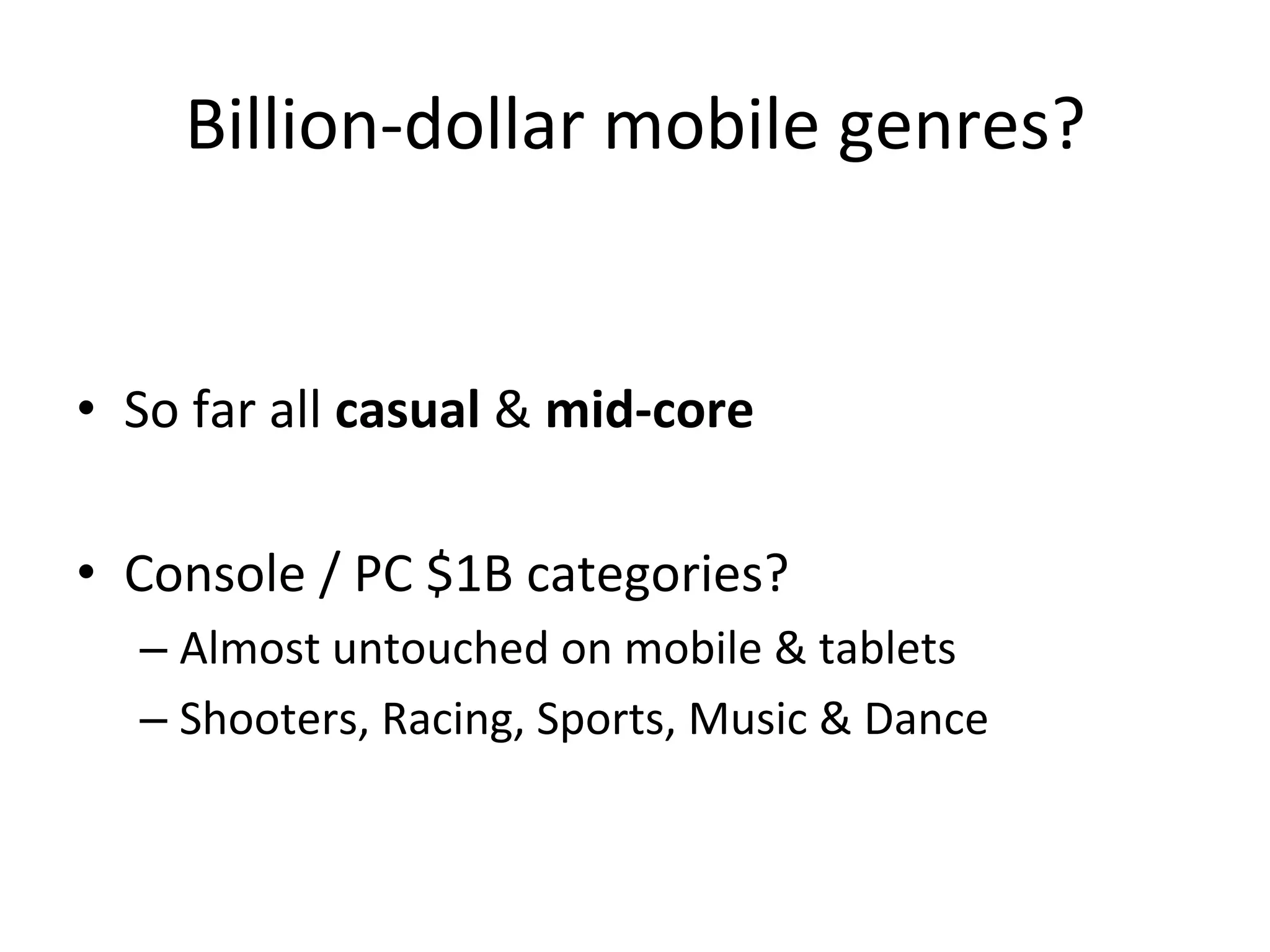 Billion-­‐dollar	
  mobile	
  genres?	
  
•  So	
  far	
  all	
  casual	
  &	
  mid-­‐core	
  
•  Console	
  /	
  PC	
  $1B	
  categories?	
  
– Almost	
  untouched	
  on	
  mobile	
  &	
  tablets	
  
– Shooters,	
  Racing,	
  Sports,	
  Music	
  &	
  Dance	
  
 