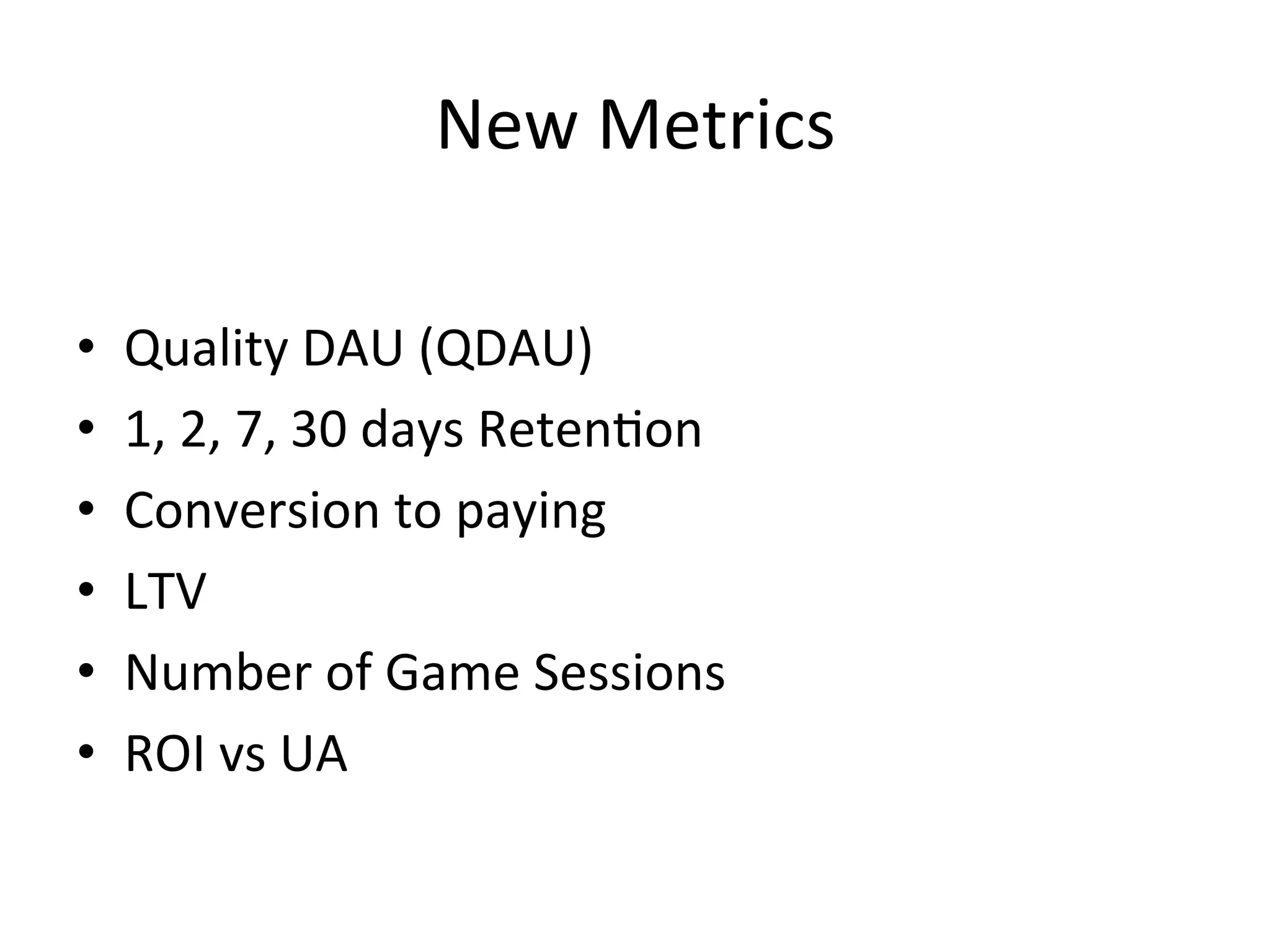 New	
  Metrics	
  
•  Quality	
  DAU	
  (QDAU)	
  
•  1,	
  2,	
  7,	
  30	
  days	
  Reten`on	
  
•  Conversion	
  to	
  paying	
  
•  LTV	
  
•  Number	
  of	
  Game	
  Sessions	
  
•  ROI	
  vs	
  UA	
  
 