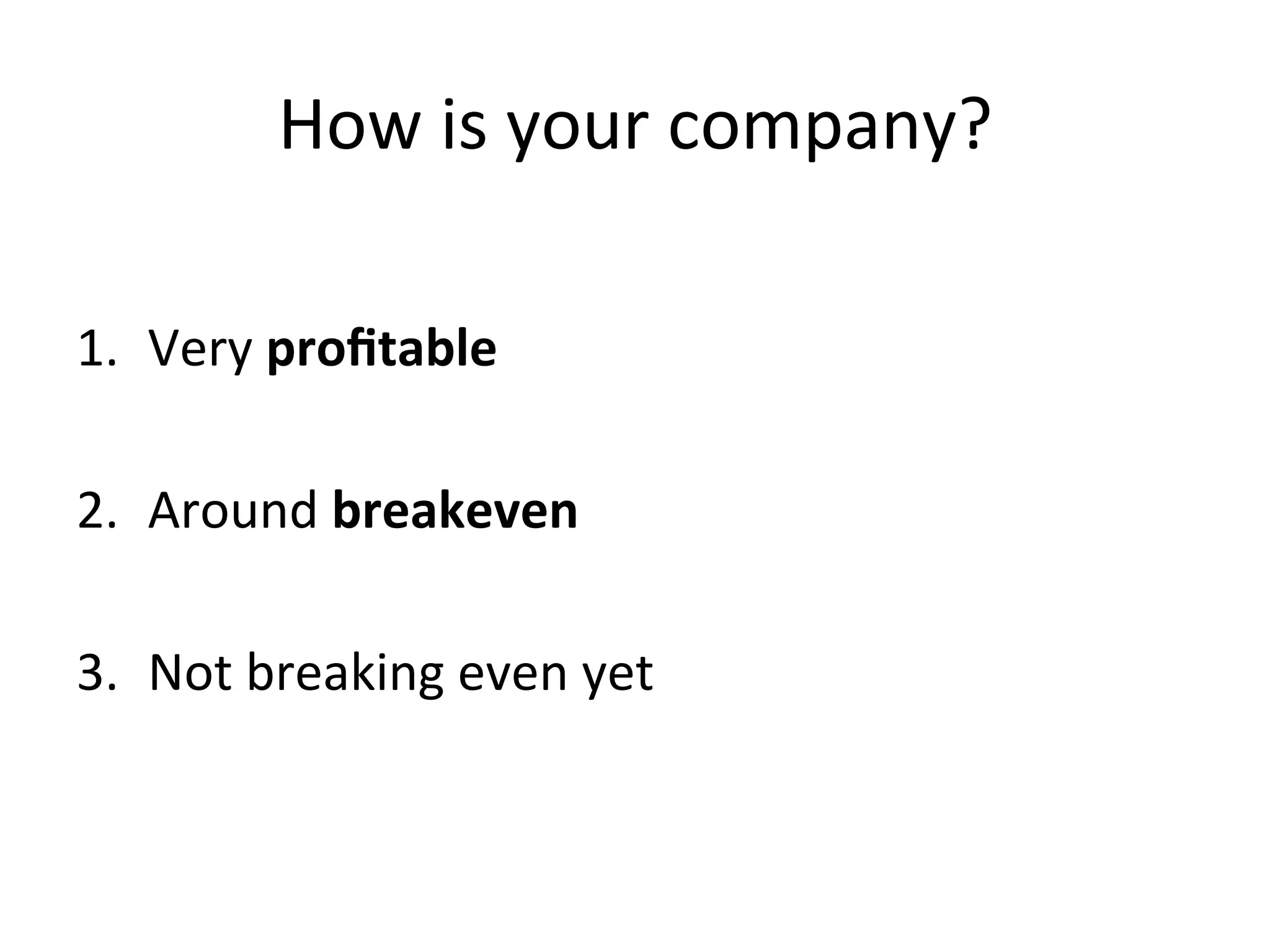 How	
  is	
  your	
  company?	
  
1.  Very	
  proﬁtable	
  
2.  Around	
  breakeven	
  
3.  Not	
  breaking	
  even	
  yet	
  
 