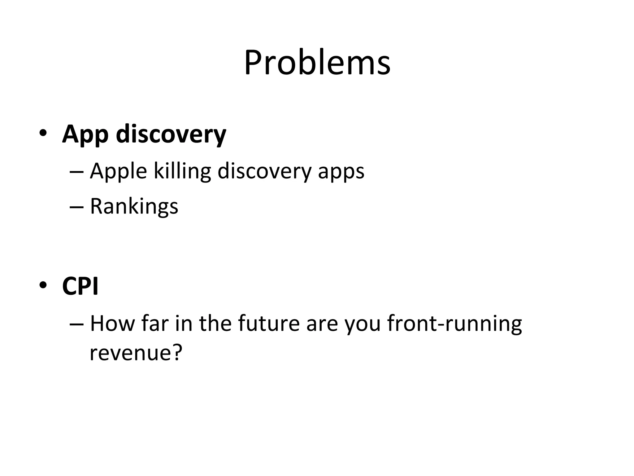 Problems	
  
•  App	
  discovery	
  
– Apple	
  killing	
  discovery	
  apps	
  
– Rankings	
  
•  CPI	
  
– How	
  far	
  in	
  the	
  future	
  are	
  you	
  front-­‐running	
  
revenue?	
  
 