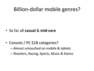 Billion-­‐dollar	
  mobile	
  genres?	
  
•  So	
  far	
  all	
  casual	
  &	
  mid-­‐core	
  
•  Console	
  /	
  PC	
  $1B	
  categories?	
  
– Almost	
  untouched	
  on	
  mobile	
  &	
  tablets	
  
– Shooters,	
  Racing,	
  Sports,	
  Music	
  &	
  Dance	
  
 
