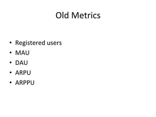 Old	
  Metrics	
  
•  Registered	
  users	
  
•  MAU	
  
•  DAU	
  
•  ARPU	
  
•  ARPPU	
  
 