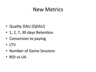 New	
  Metrics	
  
•  Quality	
  DAU	
  (QDAU)	
  
•  1,	
  2,	
  7,	
  30	
  days	
  Reten`on	
  
•  Conversion	
  to	
  paying	
  
•  LTV	
  
•  Number	
  of	
  Game	
  Sessions	
  
•  ROI	
  vs	
  UA	
  
 