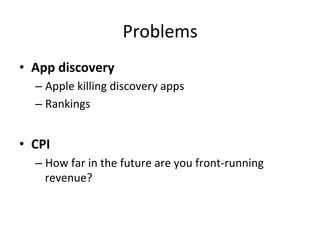 Problems	
  
•  App	
  discovery	
  
– Apple	
  killing	
  discovery	
  apps	
  
– Rankings	
  
•  CPI	
  
– How	
  far	
  in	
  the	
  future	
  are	
  you	
  front-­‐running	
  
revenue?	
  
 