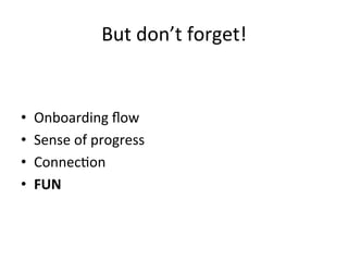 But	
  don’t	
  forget!	
  
•  Onboarding	
  ﬂow	
  
•  Sense	
  of	
  progress	
  
•  Connec`on	
  
•  FUN	
  
 