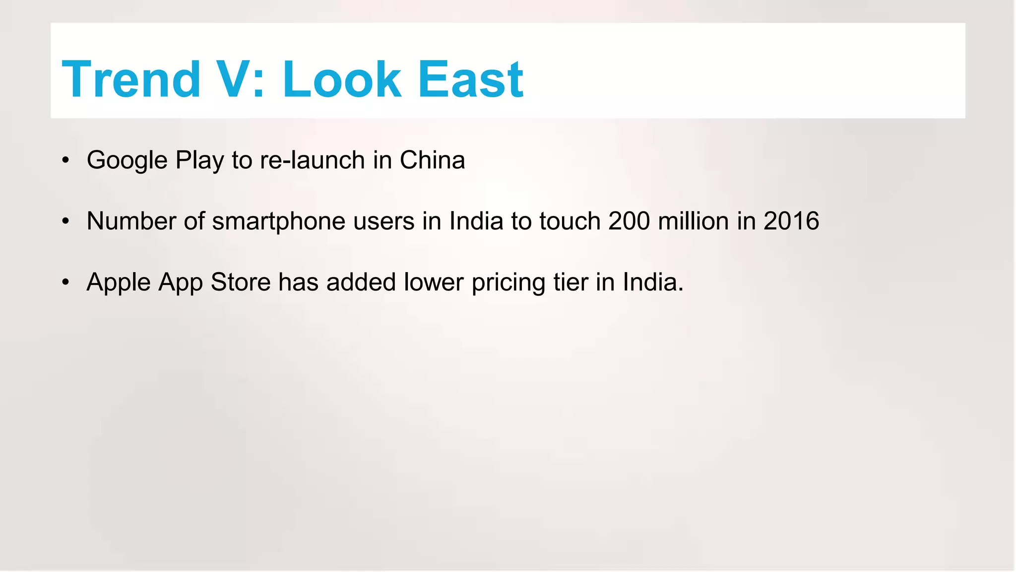 Trend V: Look East
• Google Play to re-launch in China
• Number of smartphone users in India to touch 200 million in 2016
• Apple App Store has added lower pricing tier in India.
 