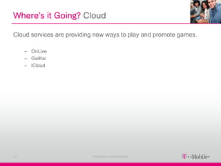 Where’s it Going? Cloud

Cloud services are providing new ways to play and promote games.

     – OnLive
     – GaiKai
     – iCloud




14                         Proprietary and Confidential
 