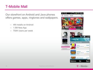 T-Mobile Mall

Our storefront on Android and Java phones
offers games, apps, ringtones and wallpapers.

     – 4M installs on Android
     – 1.5M New App
     – 700K Users per week




25                              Proprietary and Confidential
 