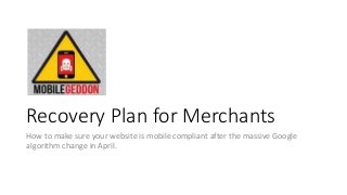 Recovery Plan for Merchants
How to make sure your website is mobile compliant after the massive Google
algorithm change in April.
 