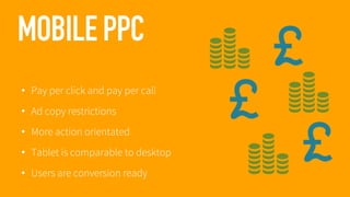MOBILE PPC
• Pay per click and pay per call

• Ad copy restrictions
• More action orientated

• Tablet is comparable to desktop
• Users are conversion ready

 