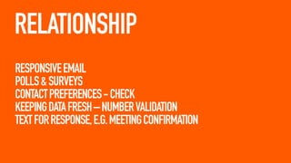 RELATIONSHIP
RESPONSIVE EMAIL
POLLS & SURVEYS
CONTACT PREFERENCES - CHECK
KEEPING DATA FRESH – NUMBER VALIDATION
TEXT FOR RESPONSE, E.G. MEETING CONFIRMATION

 