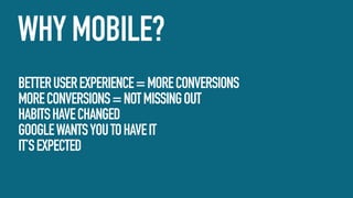 WHY MOBILE?
BETTER USER EXPERIENCE = MORE CONVERSIONS
MORE CONVERSIONS = NOT MISSING OUT
HABITS HAVE CHANGED
GOOGLE WANTS YOU TO HAVE IT
IT’S EXPECTED

 