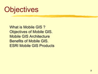 Objectives

 What is Mobile GIS ?
 Objectives of Mobile GIS.
 Mobile GIS Architecture
 Benefits of Mobile GIS.
 ESRI Mobile GIS Products




                             2
 
