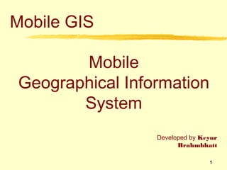 Mobile GIS

        Mobile
 Geographical Information
        System
                  Developed by Keyur
                        Brahmbhatt

                                 1
 