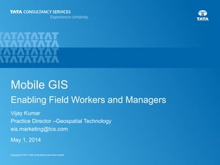 1Copyright © 2014 Tata Consultancy Services Limited
Mobile GIS
Enabling Field Workers and Managers
 
