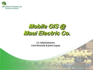 Mobile GIS @
Maui Electric Co.
       Co-Administrators:
  Carol Kennedy & Jamie Legsay
 