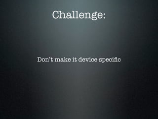 Challenge:


Don’t make it device speciﬁc
 