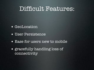 Difﬁcult Features:

• GeoLocation
• User Persistence
• Ease for users new to mobile
• gracefully handling loss of
  connectivity
 