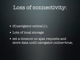 Loss of connectivity:


• if(navigator.online){};
• Lots of local storage
• set a timeout on ajax requests and
  store data until navigator.online=true;
 