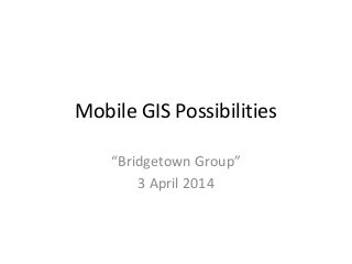 Mobile GIS Possibilities
“Bridgetown Group”
3 April 2014
 