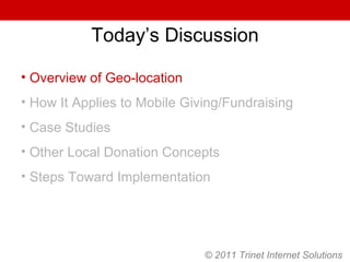 Today’s Discussion Overview of Geo-location How It Applies to Mobile Giving/Fundraising Case Studies Other Local Donation Concepts Steps Toward Implementation © 2011 Trinet Internet Solutions 