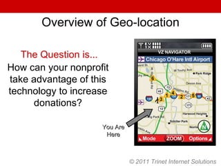 © 2011 Trinet Internet Solutions Overview of Geo-location You Are Here The Question is... How can your nonprofit take advantage of this technology to increase donations? 
