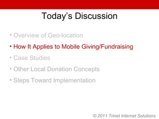 Today’s Discussion Overview of Geo-location How It Applies to Mobile Giving/Fundraising Case Studies Other Local Donation Concepts Steps Toward Implementation © 2011 Trinet Internet Solutions 