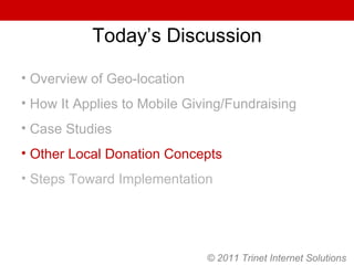 Today’s Discussion Overview of Geo-location How It Applies to Mobile Giving/Fundraising Case Studies Other Local Donation Concepts Steps Toward Implementation © 2011 Trinet Internet Solutions 
