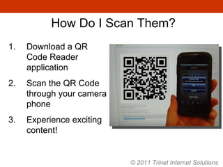 How Do I Scan Them? Download a QR Code Reader application  Scan the QR Code through your camera phone Experience exciting content! © 2011 Trinet Internet Solutions 