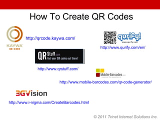 © 2011 Trinet Internet Solutions Inc. How To Create QR Codes http://qrcode.kaywa.com/ http://www.qurify.com/en/ http://www.qrstuff.com/ http://www.mobile-barcodes.com/qr-code-generator/ http://www.i-nigma.com/CreateBarcodes.html 