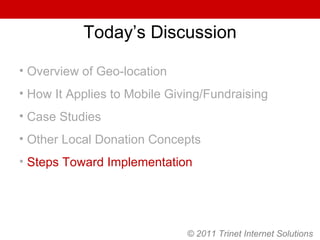 Today’s Discussion Overview of Geo-location How It Applies to Mobile Giving/Fundraising Case Studies Other Local Donation Concepts Steps Toward Implementation © 2011 Trinet Internet Solutions 