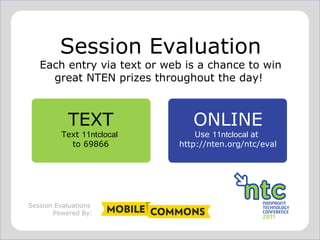 Session Evaluation Each entry via text or web is a chance to win great NTEN prizes throughout the day!  Session Evaluations  Powered By: TEXT Text  11ntclocal  to 69866 ONLINE Use  11ntclocal   at  http://nten.org/ntc/eval 