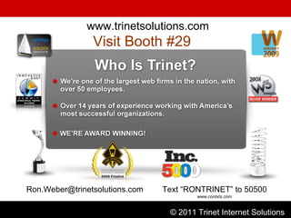Contents not to be shared outside of intended organization or duplicated  without written permission of Trinet Internet Solutions, Inc. Check-In at Booth #29 www.trinetsolutions.com Visit Booth #29  [email_address] © 2011 Trinet Internet Solutions Text “RONTRINET” to 50500 www.contxts.com 