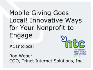 Mobile Giving Goes Local! Innovative Ways for Your Nonprofit to Engage #11ntclocal Ron Weber COO, Trinet Internet Solutions, Inc. 