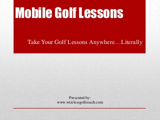 Mobile Golf Lessons
Take Your Golf Lessons Anywhere…Literally
Presented by:
www.wirelessgolfcoach.com
 