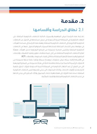 8
‫المتنقلة‬ ‫الحكومية‬ ‫للتعامالت‬ ‫اإلرشادي‬ ‫الدليل‬
.»‫ر‬ ِّ‫«يس‬ ‫احلكومية‬ ‫اإللكرتونية‬ ‫التعامالت‬ ‫لربنامج‬ © ‫حمفوظة‬ ‫احلقوق‬ ‫جميع‬
‫مقدمة‬ .2
‫وأقسامها‬ ‫الدراسة‬ ‫نطاق‬ 2.1
‫على‬ ‫المتنقلة‬ ‫الحكومية‬ ‫للتعامالت‬ ‫الحالية‬ ‫والمميزات‬ ‫المفاهيم‬ ‫لعرض‬ ‫الدراسة‬ ‫هذه‬ ‫إعداد‬ ‫تم‬
‫التعامالت‬ ‫من‬ ‫التحول‬ ‫في‬ ‫مساعدتها‬ ‫سبيل‬ ‫في‬ ‫السعودية‬ ‫العربية‬ ‫المملكة‬ ‫في‬ ‫الحكومية‬ ‫الجهات‬
‫الهيئات‬ ‫مساعدة‬ ‫إلى‬ ‫الدراسة‬ ‫هذه‬ ‫وتهدف‬ .‫المتنقلة‬ ‫الحكومية‬ ‫التعامالت‬ ‫إلى‬ ‫اإللكترونية‬ ‫الحكومية‬
‫التعامالت‬ ‫من‬ ‫عليها‬ ‫الحصول‬ ‫المتوقع‬ ‫المميزات‬ ‫باستخدام‬ ‫المتعلقة‬ ‫التحديات‬ ‫بعض‬ ‫مواجهة‬ ‫في‬
‫«مهيأة‬ ‫الهيئات‬ ‫لجعل‬ ‫التوجيهية‬ ‫المبادئ‬ ‫من‬ ‫مجموعة‬ ‫الدراسة‬ ‫وتتضمن‬ ،‫المتنقلة‬ ‫الحكومية‬
‫والخدمات‬ ‫التطبيقات‬ ‫وتنفيذ‬ ‫تطوير‬ ‫متطلبات‬ ‫تلبية‬ ‫أجل‬ ‫من‬ »‫المتنقلة‬ ‫الحكومية‬ ‫التعامالت‬ ‫لفكرة‬
.)ICT( ‫واالتصاالت‬ ‫المعلومات‬ ‫تقنيات‬ ‫إلى‬ ‫ا‬ً‫د‬‫استنا‬ ‫المتنقلة‬ ‫لألجهزة‬ ‫والمخصصة‬ ‫المتطورة‬
‫من‬ ‫مجموعة‬ ‫تتبعها‬ ‫عامة‬ ‫ونظرة‬ ‫بسيطة‬ ‫تمهيدية‬ ‫معلومات‬ ‫عرض‬ ‫سيتم‬ ،‫التالية‬ ‫األقسام‬ ‫في‬
‫التوجيهية‬ ‫المبادئ‬ ‫من‬ ‫مجموعة‬ ‫هيئة‬ ‫في‬ ‫ا‬ً‫الحق‬ ‫مناقشته‬ ‫ستتم‬ ‫لما‬ ‫الداعمة‬ ‫الرئيسية‬ ‫االعتبارات‬
‫بكيفية‬ ‫تتعلق‬ ‫بقرارات‬ ‫السعودية‬ ‫العربية‬ ‫المملكة‬ ‫في‬ ‫الحكومية‬ ‫الجهات‬ ‫تمد‬ ‫أن‬ ‫المقرر‬ ‫من‬ ‫التي‬
‫الحكومية‬ ‫التعامالت‬ ‫ضمن‬ ‫تقديمها‬ ‫ينبغي‬ ‫التي‬ ‫المحتويات‬ ‫وكذلك‬ ،‫الخدمات‬ ‫أولويات‬ ‫وتحديد‬ ‫اختيار‬
‫اتباعها‬ ‫ينبغي‬ ‫التي‬ ‫المعايير‬ ‫وفئات‬ ‫المحمول‬ ‫خدمات‬ ‫ماهية‬ ‫فهم‬ ‫إلى‬ ‫القرارات‬ ‫هذه‬ ‫تستند‬ .‫المتنقلة‬
.‫المالئمة‬ ‫والتقنيات‬ ‫المتنقلة‬ ‫الحكومية‬ ‫التعامالت‬ ‫تحديد‬ ‫في‬
 