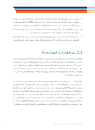 9
‫المتنقلة‬ ‫الحكومية‬ ‫للتعامالت‬ ‫اإلرشادي‬ ‫الدليل‬
.»‫ر‬ ِّ‫«يس‬ ‫احلكومية‬ ‫اإللكرتونية‬ ‫التعامالت‬ ‫لربنامج‬ © ‫حمفوظة‬ ‫احلقوق‬ ‫جميع‬
×	‫ذلك‬ ‫في‬ ‫بما‬ ،‫المتنقلة‬ ‫األجهزة‬ ‫تطبيقات‬ ‫تطوير‬ ‫اعتبارات‬ ‫بالتفصيل‬ ‫الدراسة‬ ‫توضح‬ ‫سوف‬ ،‫بعد‬ ‫فيما‬
‫المستخدم‬ ‫ومشكالت‬ ،)API( ‫التطبيقات‬ ‫برامج‬ ‫وواجهات‬ ،)‫األساسية‬ ‫(األنظمة‬ ‫المنصات‬ ‫مختلف‬
.‫للميزات‬ ‫المستخدم‬ ‫استيعاب‬ ‫وضمان‬ ،‫المتنقلة‬ ‫األجهزة‬ ‫عبر‬ ‫المقدم‬ ‫والمحتوى‬ ،‫االستخدام‬ ‫وسهولة‬
×	‫االستخدام‬‫سهولة‬‫في‬ً‫ال‬‫متمث‬‫الشاملة‬‫االعتبارات‬‫أحد‬‫متضمنة‬‫األمن‬‫عن‬‫ا‬ً‫نطاق‬‫أوسع‬‫نظرة‬‫عرض‬
.)»‫«المحمولية‬ ‫(ميزة‬ ‫ككل‬ ‫المؤسسة‬ ‫نطاق‬ ‫على‬ ‫المتنقلة‬ ‫األجهزة‬ ‫على‬
×	‫الحكومية‬‫للتعامالت‬‫للمدفوعات‬‫آمن‬‫نظام‬‫ودعم‬‫تطوير‬‫بشأن‬‫توجيهات‬‫بتقديم‬‫الدراسة‬‫تختتم‬
.‫المالئم‬ ‫التنفيذ‬ ‫تضمن‬ ‫سوف‬ ‫االعتبار‬ ‫في‬ ‫نضعها‬ ‫عندما‬ ‫التي‬ ‫للنجاح‬ ‫المحورية‬ ‫والعوامل‬ ،‫المتنقلة‬
‫تمهيدية‬ ‫معلومات‬ 2.2
‫يجب‬‫ا‬ ً‫مهم‬‫ًا‬‫ر‬‫وعنص‬‫باالنتباه‬‫ًا‬‫ر‬‫جدي‬ً‫ال‬‫بدي‬‫المتنقلة‬‫األجهزة‬‫خالل‬‫من‬‫للمواطن‬‫الخدمات‬‫تقديم‬‫أضحى‬‫لقد‬
‫المشكالت‬ ‫من‬ ‫العديد‬ ّ‫لحل‬ ‫تطبيقها‬ ‫المتوقع‬ ‫الرائعة‬ ‫اإلمكانات‬ ‫إلى‬ ‫ذلك‬ ‫ويرجع‬ ،‫الدراسة‬ ‫موضع‬ ‫وضعه‬
‫إحدى‬ ‫أن‬ ‫االعتبار‬ ‫في‬ ‫الوضع‬ ‫مع‬ ،‫الظاهرة‬ ‫هذه‬ ‫من‬ ‫الحكومة‬ ‫تستفيد‬ ‫أن‬ ‫ينبغي‬ .‫المجتمع‬ ‫في‬ ‫الموجودة‬
‫توفير‬‫في‬‫الهدف‬‫ويتمثل‬.‫والمعلومات‬‫المعرفة‬‫على‬‫القائمة‬‫المجتمع‬‫فكرة‬‫تحقيق‬‫هي‬‫الحكومة‬‫رؤى‬
‫أنها‬‫على‬‫عالوة‬،‫والتفاعل‬‫االستجابة‬‫وسرعة‬‫والمسؤولية‬‫والنزاهة‬‫والوضوح‬‫بالشفافية‬‫تتسم‬‫حكومة‬
.‫الوقت‬ ‫عامل‬ ‫أهمية‬ ‫تدرك‬
‫االستخدام‬ ‫خالل‬ ‫من‬ ‫خدماتها‬ ‫تحسين‬ ‫مهمة‬ ‫السعودية‬ ‫العربية‬ ‫المملكة‬ ‫في‬ ‫الحكومية‬ ‫الجهات‬ ‫تباشر‬
‫في‬ ‫األهمية‬ ‫بالغة‬ ‫مرتبة‬ ‫المعيار‬ ‫هذا‬ ‫يشغل‬ ‫أن‬ ‫المقرر‬ ‫من‬ ‫إنه‬ ‫حيث‬ ،‫المتنقلة‬ ‫األجهزة‬ ‫لتقنيات‬ ‫اإلستراتيجي‬
‫األجهزة‬‫خدمات‬‫إلى‬‫اإللكترونية‬‫الخدمات‬‫تحويل‬‫أساسية‬‫بصفة‬‫هذا‬‫ويتضمن‬.)Qiyas(»‫«قياس‬‫استبيان‬
‫هذا‬‫يؤدي‬‫أن‬‫ينبغي‬،‫عامة‬.‫المتنقلة‬‫الحكومية‬‫التعامالت‬‫فكرة‬‫تبني‬‫خالل‬‫من‬)»‫«متنقلة‬‫(خدمات‬‫المتنقلة‬
.‫وذكية‬ ‫وتفاعلية‬ ‫مستمرة‬ ‫وتطبيقات‬ ‫خدمات‬ ‫في‬ ‫متمثلة‬ ‫المتنقلة‬ ‫التعامالت‬ ‫ميزات‬ ‫توفير‬ ‫إلى‬ ‫التحول‬
‫التي‬ ‫والقدرات‬ ‫للموارد‬ ‫الواقعي‬ ‫التقييم‬ ‫إلى‬ ‫المتنقلة‬ ‫الحكومية‬ ‫التعامالت‬ ‫تنفيذ‬ ‫توقعات‬ ‫تستند‬ ‫أن‬ ‫وينبغي‬
‫وما‬ ‫واالحتماالت‬ ‫العام‬ ‫الهدف‬ ‫في‬ ‫نفكر‬ ‫أن‬ ‫ا‬ ً‫دائم‬ ‫الجيد‬ ‫من‬ ،‫ذلك‬ ‫ومع‬ .‫الهيئات‬ ‫من‬ ‫هيئة‬ ‫كل‬ ‫تمتلكها‬
.‫المتنقلة‬ ‫الحكومية‬ ‫التعامالت‬ ‫وتجارب‬ ‫المتنقلة‬ ‫األجهزة‬ ‫تقنيات‬ ‫في‬ ‫التطورات‬ ‫ضوء‬ ‫في‬ ‫تنفيذه‬ ‫يمكن‬
 