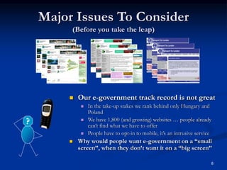 8
Major Issues To Consider
(Before you take the leap)
?
 Our e-government track record is not great
 In the take-up stak...