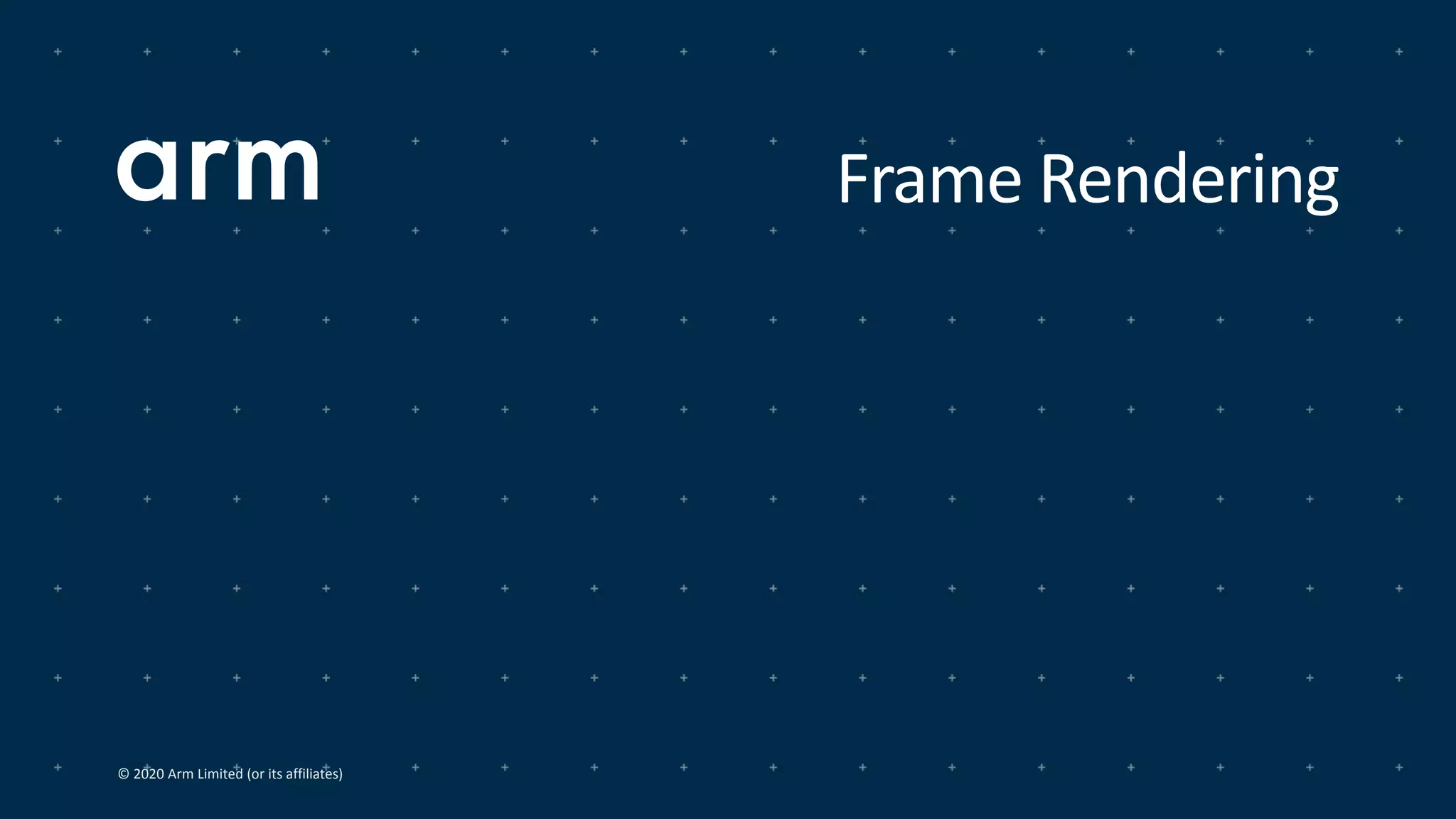 © 2020 Arm Limited (or its affiliates)
Frame Rendering
 