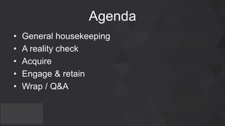 Agenda
• General housekeeping
• A reality check
• Acquire
• Engage & retain
• Wrap / Q&A
 