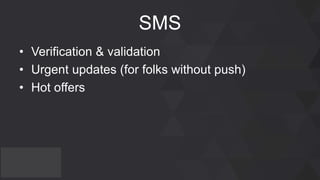 SMS
• Verification & validation
• Urgent updates (for folks without push)
• Hot offers
 