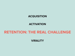 ACQUISITION
ACTIVATION
RETENTION: THE REAL CHALLENGE
VIRALITY
 