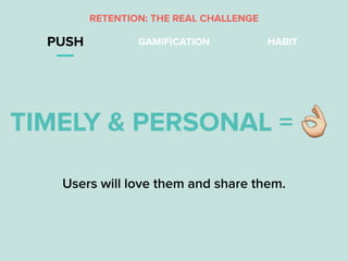 PUSH GAMIFICATION HABIT
TIMELY & PERSONAL ="
Users will love them and share them.
RETENTION: THE REAL CHALLENGE
 